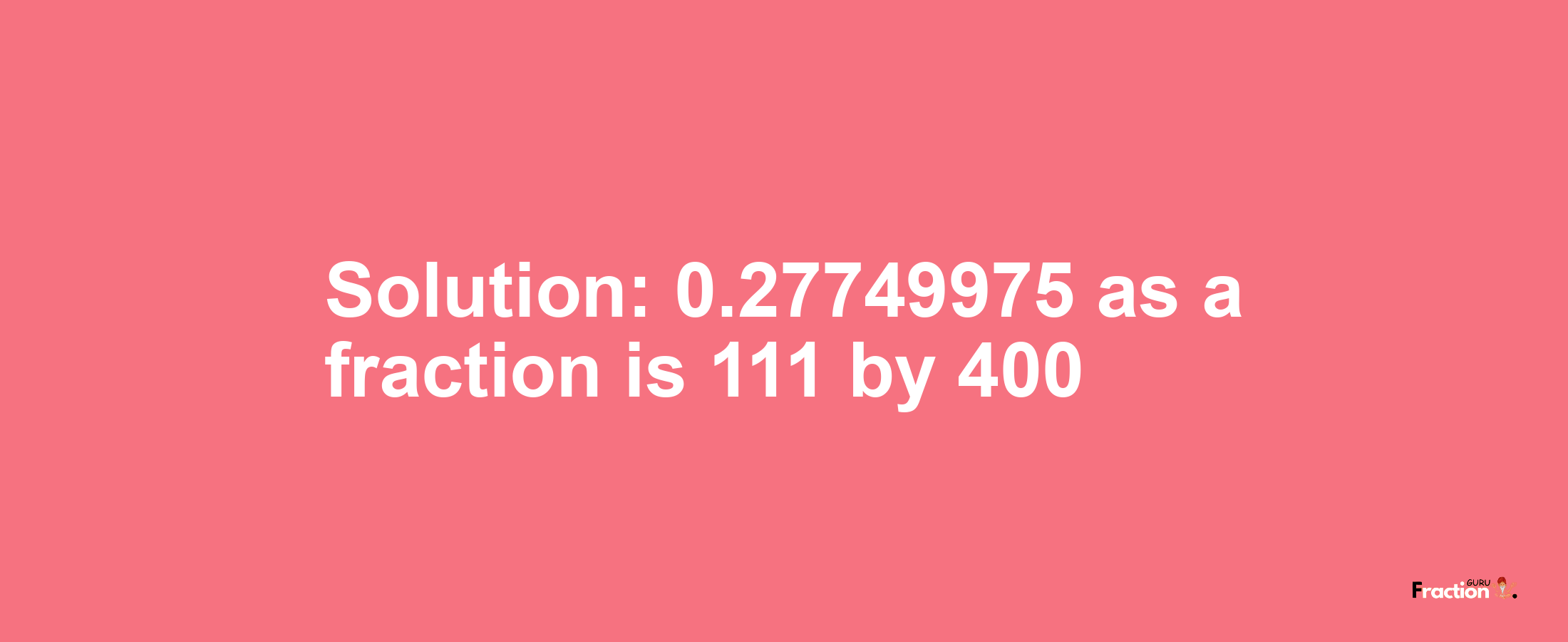 Solution:0.27749975 as a fraction is 111/400